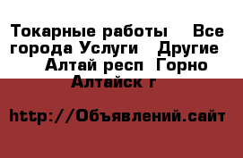 Токарные работы. - Все города Услуги » Другие   . Алтай респ.,Горно-Алтайск г.